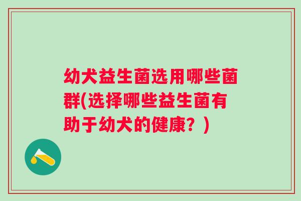 幼犬益生菌选用哪些菌群(选择哪些益生菌有助于幼犬的健康?) 幼犬益生菌选用哪些菌群(选择哪些益生菌有助于幼犬的健康?)