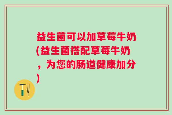 益生菌可以加草莓牛奶(益生菌搭配草莓牛奶，为您的肠道健康加分)