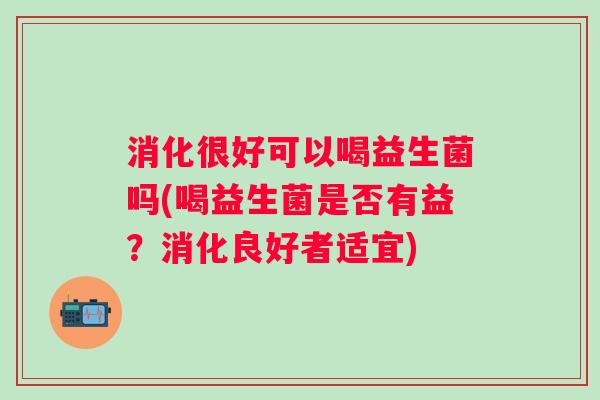 消化很好可以喝益生菌吗(喝益生菌是否有益？消化良好者适宜)