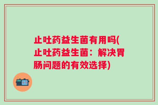 止吐药益生菌有用吗(止吐药益生菌：解决胃肠问题的有效选择)