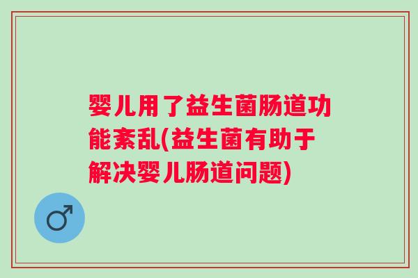 婴儿用了益生菌肠道功能紊乱(益生菌有助于解决婴儿肠道问题)