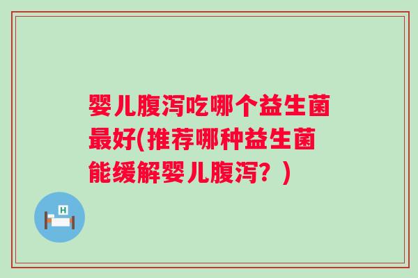婴儿腹泻吃哪个益生菌最好(推荐哪种益生菌能缓解婴儿腹泻？)