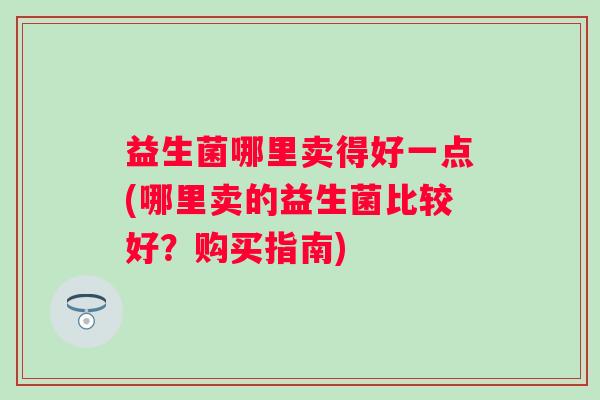 益生菌哪里卖得好一点(哪里卖的益生菌比较好？购买指南)