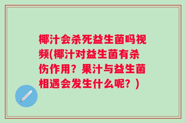 椰汁会杀死益生菌吗视频(椰汁对益生菌有杀伤作用？果汁与益生菌相遇会发生什么呢？)