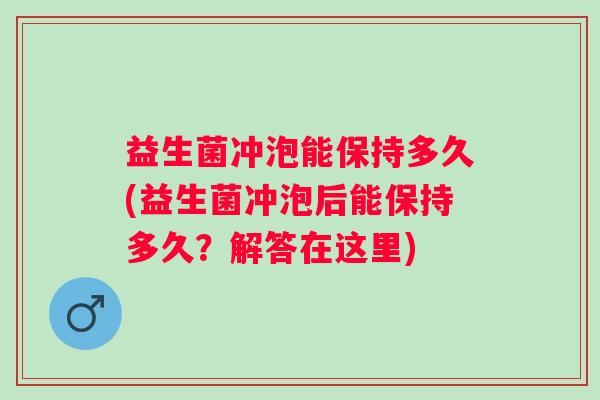 益生菌冲泡能保持多久(益生菌冲泡后能保持多久?解答在这里) 益生菌冲泡能保持多久(益生菌冲泡后能保持多久?解答在这里)