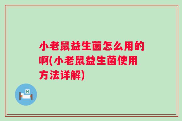 小老鼠益生菌怎么用的啊(小老鼠益生菌使用方法详解)
