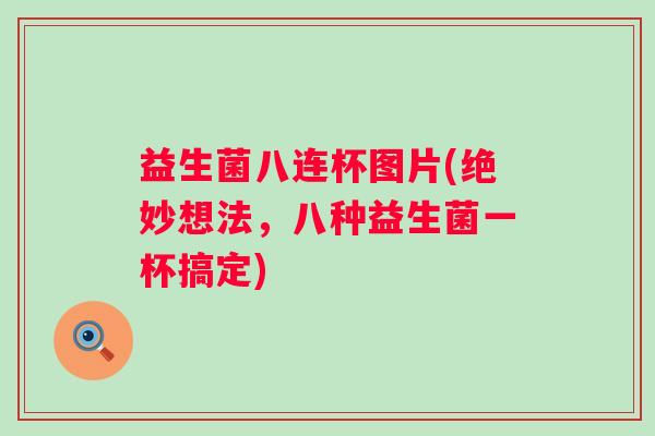 益生菌八连杯图片(绝妙想法,八种益生菌一杯搞定) 益生菌八连杯图片(绝妙想法,八种益生菌一杯搞定)