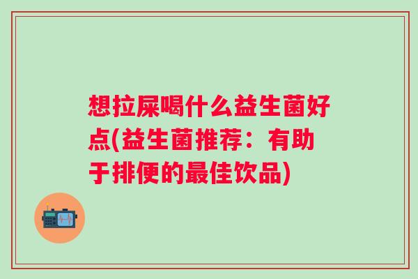 想拉屎喝什么益生菌好点(益生菌推荐：有助于排便的最佳饮品)