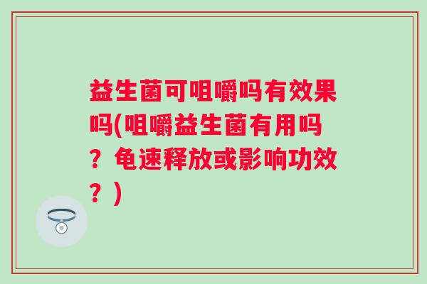 益生菌可咀嚼吗有效果吗(咀嚼益生菌有用吗?龟速释放或影响功效?) 益生菌可咀嚼吗有效果吗(咀嚼益生菌有用吗?龟速释放或影响功效?)
