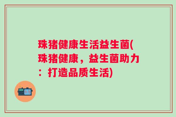 珠猪健康生活益生菌(珠猪健康,益生菌助力:打造品质生活) 珠猪健康生活益生菌(珠猪健康,益生菌助力:打造品质生活)