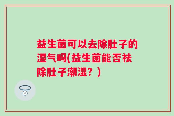 益生菌可以去除肚子的湿气吗(益生菌能否祛除肚子潮湿？)