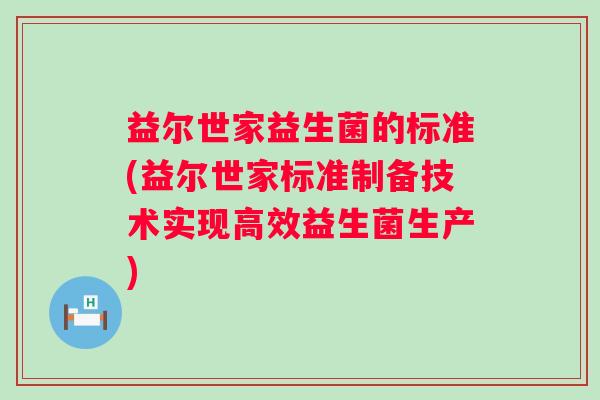 益尔世家益生菌的标准(益尔世家标准制备技术实现高效益生菌生产)