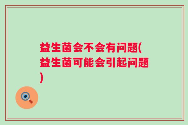 益生菌会不会有问题(益生菌可能会引起问题) 益生菌会不会有问题(益生菌可能会引起问题)