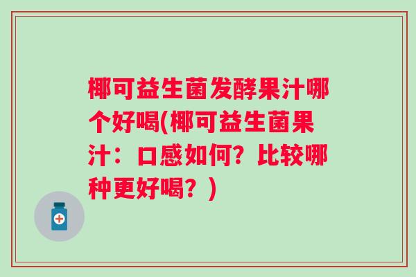 椰可益生菌发酵果汁哪个好喝(椰可益生菌果汁:口感如何?比较哪种更好喝?) 椰可益生菌发酵果汁哪个好喝(椰可益生菌果汁:口感如何?比较哪种更好喝?)