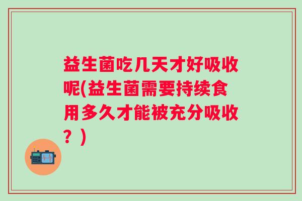益生菌吃几天才好吸收呢(益生菌需要持续食用多久才能被充分吸收?) 益生菌吃几天才好吸收呢(益生菌需要持续食用多久才能被充分吸收?)