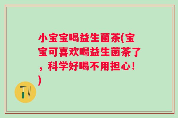 小宝宝喝益生菌茶(宝宝可喜欢喝益生菌茶了,科学好喝不用担心!) 小宝宝喝益生菌茶(宝宝可喜欢喝益生菌茶了,科学好喝不用担心!)