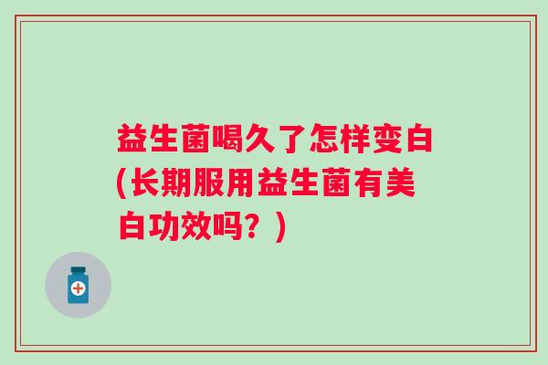 益生菌喝久了怎样变白(长期服用益生菌有美白功效吗？)