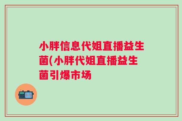 小胖信息代姐直播益生菌(小胖代姐直播益生菌引爆市场