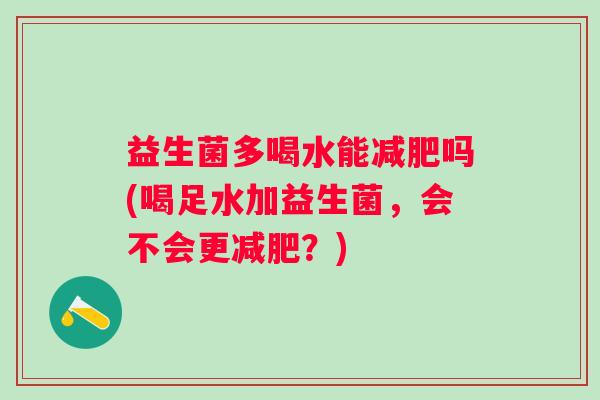 益生菌多喝水能吗(喝足水加益生菌,会不会更?) 益生菌多喝水能吗(喝足水加益生菌,会不会更?)