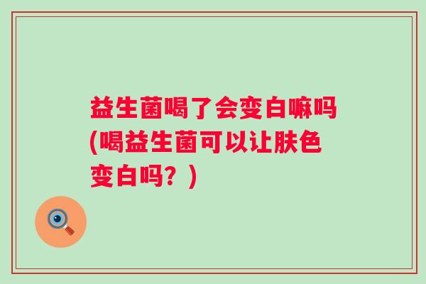 益生菌喝了会变白嘛吗(喝益生菌可以让肤色变白吗？)