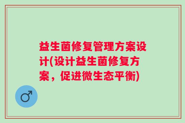 益生菌修复管理方案设计(设计益生菌修复方案，促进微生态平衡)