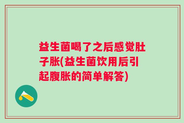益生菌喝了之后感觉肚子胀(益生菌饮用后引起腹胀的简单解答)