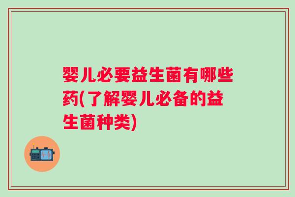 婴儿必要益生菌有哪些药(了解婴儿必备的益生菌种类)