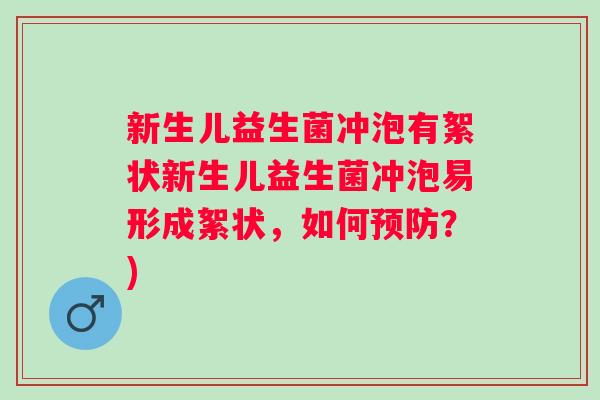 新生儿益生菌冲泡有絮状新生儿益生菌冲泡易形成絮状，如何预防？)