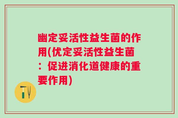 幽定妥活性益生菌的作用(优定妥活性益生菌：促进消化道健康的重要作用)