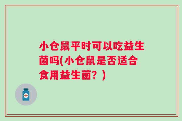 小仓鼠平时可以吃益生菌吗(小仓鼠是否适合食用益生菌？)