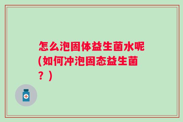 怎么泡固体益生菌水呢(如何冲泡固态益生菌?) 怎么泡固体益生菌水呢(如何冲泡固态益生菌?)