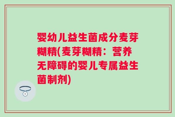 婴幼儿益生菌成分麦芽糊精(麦芽糊精：营养无障碍的婴儿专属益生菌制剂)