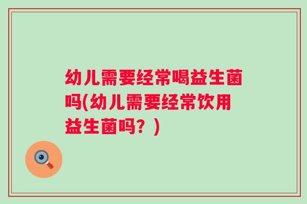 幼儿需要经常喝益生菌吗(幼儿需要经常饮用益生菌吗?) 幼儿需要经常喝益生菌吗(幼儿需要经常饮用益生菌吗?)