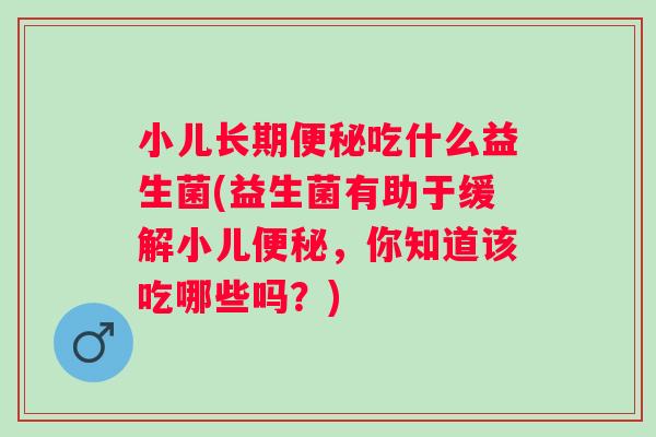 小儿长期便秘吃什么益生菌(益生菌有助于缓解小儿便秘，你知道该吃哪些吗？)