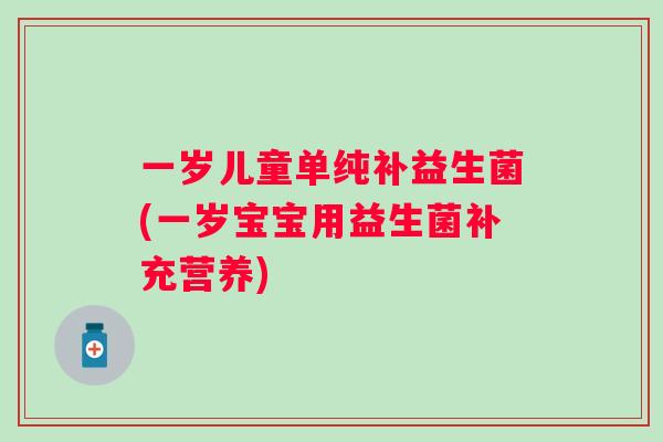 一岁儿童单纯补益生菌(一岁宝宝用益生菌补充营养) 一岁儿童单纯补益生菌(一岁宝宝用益生菌补充营养)