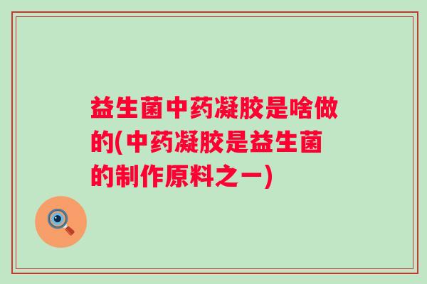 益生菌凝胶是啥做的(凝胶是益生菌的制作原料之一) 益生菌凝胶是啥做的(凝胶是益生菌的制作原料之一)