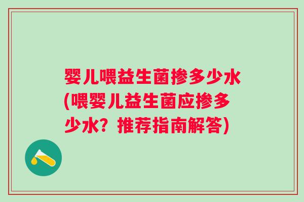 婴儿喂益生菌掺多少水(喂婴儿益生菌应掺多少水?推荐指南解答) 婴儿喂益生菌掺多少水(喂婴儿益生菌应掺多少水?推荐指南解答)