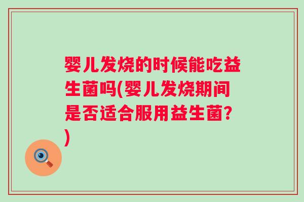 婴儿发烧的时候能吃益生菌吗(婴儿发烧期间是否适合服用益生菌？)