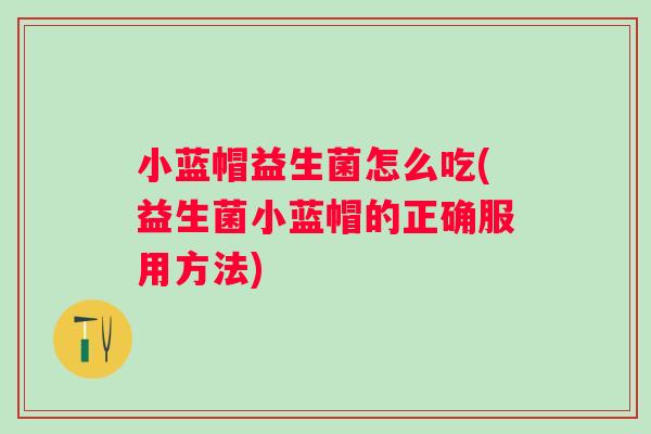 小蓝帽益生菌怎么吃(益生菌小蓝帽的正确服用方法)
