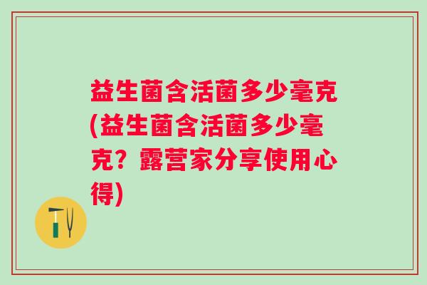 益生菌含活菌多少毫克(益生菌含活菌多少毫克?露营家分享使用心得) 益生菌含活菌多少毫克(益生菌含活菌多少毫克?露营家分享使用心得)