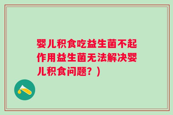 婴儿积食吃益生菌不起作用益生菌无法解决婴儿积食问题?) 婴儿积食吃益生菌不起作用益生菌无法解决婴儿积食问题?)
