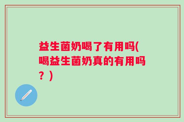 益生菌奶喝了有用吗(喝益生菌奶真的有用吗?) 益生菌奶喝了有用吗(喝益生菌奶真的有用吗?)