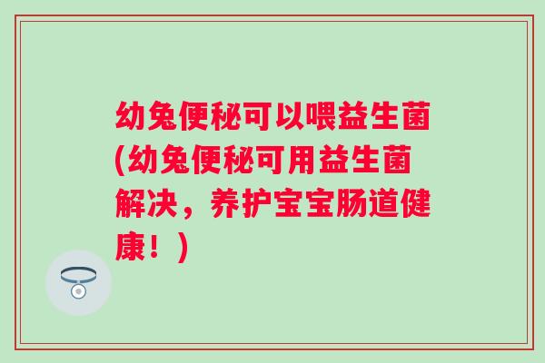 幼兔可以喂益生菌(幼兔可用益生菌解决,养护宝宝肠道健康!) 幼兔可以喂益生菌(幼兔可用益生菌解决,养护宝宝肠道健康!)