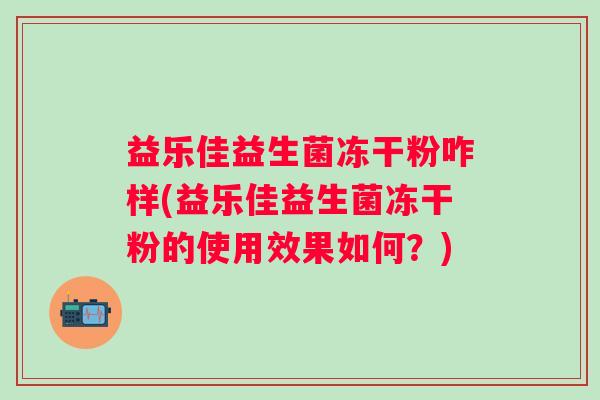 益乐佳益生菌冻干粉咋样(益乐佳益生菌冻干粉的使用效果如何？)