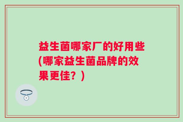 益生菌哪家厂的好用些(哪家益生菌品牌的效果更佳？)