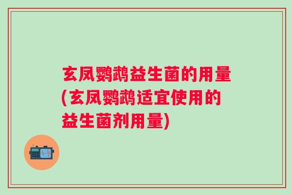 玄凤鹦鹉益生菌的用量(玄凤鹦鹉适宜使用的益生菌剂用量)