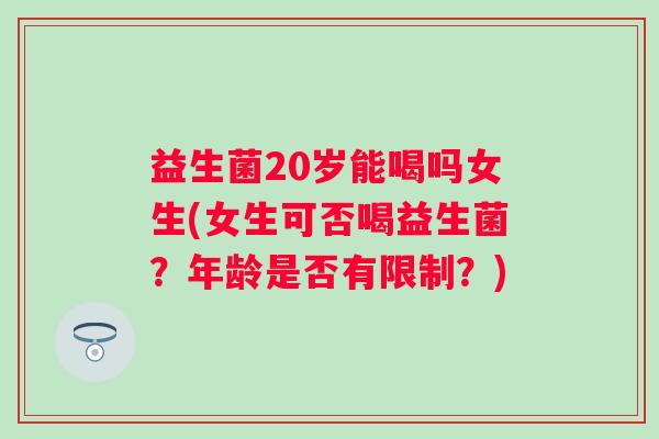 益生菌20岁能喝吗女生(女生可否喝益生菌?年龄是否有限制?) 益生菌20岁能喝吗女生(女生可否喝益生菌?年龄是否有限制?)