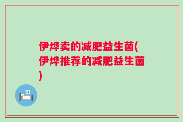 伊烨卖的减肥益生菌(伊烨推荐的减肥益生菌)