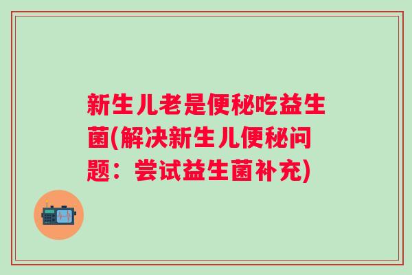 新生儿老是吃益生菌(解决新生儿问题：尝试益生菌补充)