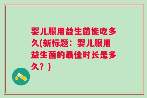 婴儿服用益生菌能吃多久(新标题：婴儿服用益生菌的佳时长是多久？)